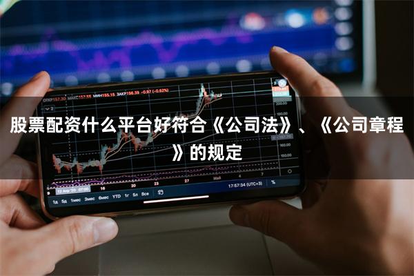 股票配资什么平台好符合《公司法》、《公司章程》的规定