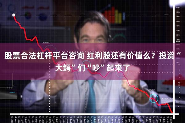 股票合法杠杆平台咨询 红利股还有价值么？投资“大鳄”们“吵”起来了