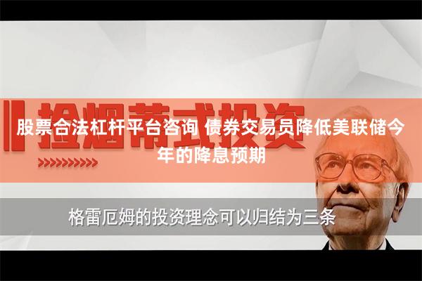 股票合法杠杆平台咨询 债券交易员降低美联储今年的降息预期