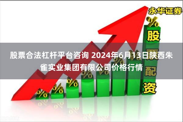 股票合法杠杆平台咨询 2024年6月13日陕西朱雀实业集团有限公司价格行情