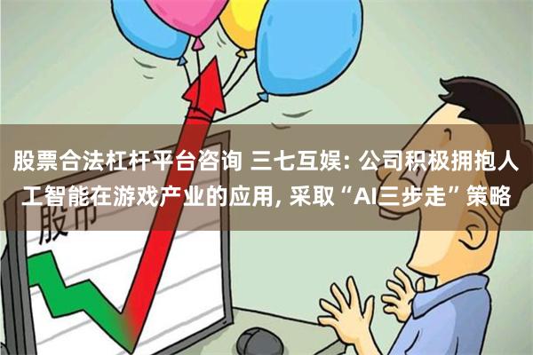 股票合法杠杆平台咨询 三七互娱: 公司积极拥抱人工智能在游戏产业的应用, 采取“AI三步走”策略