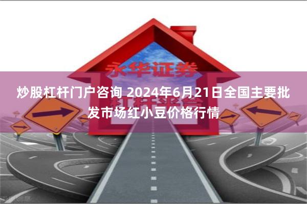 炒股杠杆门户咨询 2024年6月21日全国主要批发市场红小豆价格行情