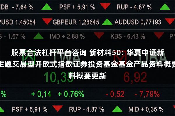 股票合法杠杆平台咨询 新材料50: 华夏中证新材料主题交易型开放式指数证券投资基金基金产品资料概要更新