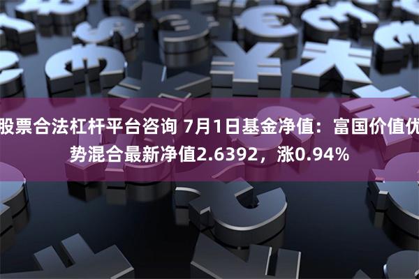 股票合法杠杆平台咨询 7月1日基金净值：富国价值优势混合最新净值2.6392，涨0.94%