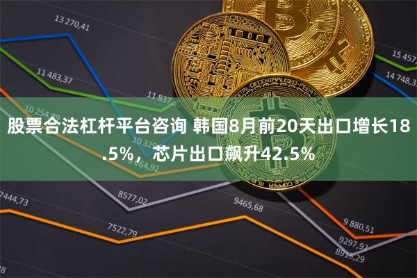 股票合法杠杆平台咨询 韩国8月前20天出口增长18.5%，芯片出口飙升42.5%