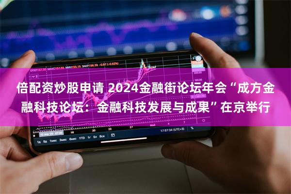 倍配资炒股申请 2024金融街论坛年会“成方金融科技论坛：金融科技发展与成果”在京举行