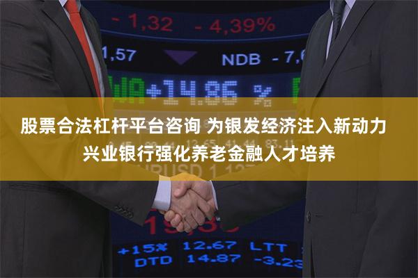 股票合法杠杆平台咨询 为银发经济注入新动力  兴业银行强化养老金融人才培养