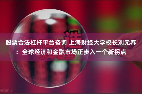 股票合法杠杆平台咨询 上海财经大学校长刘元春：全球经济和金融市场正步入一个新拐点